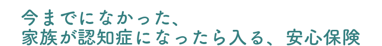今にまでなかった、家族が認知症になったら入る、安心保険