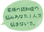 家族の認知症の悩みあなた１人で悩まないで