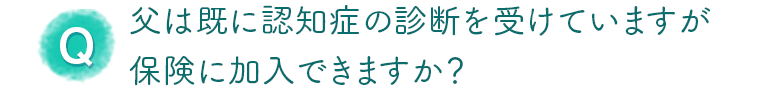 父は既に認知症の診断を受けていますが保険に加入できますか？