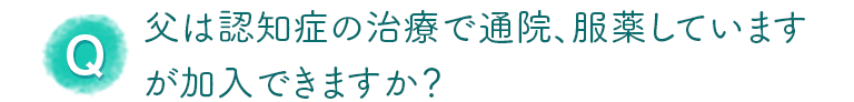 父は認知症の治療で通院、服薬していますが加入できますか？