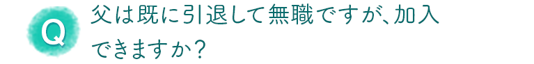 父は既に引退して無職ですが、加入できますか？