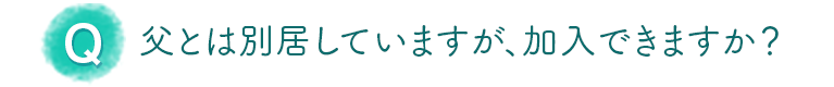 父とは別居していますが、加入できますか？