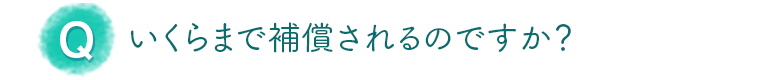 いくらまで補償されるのですか？