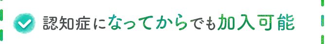 認知症になってからでも加入可能
