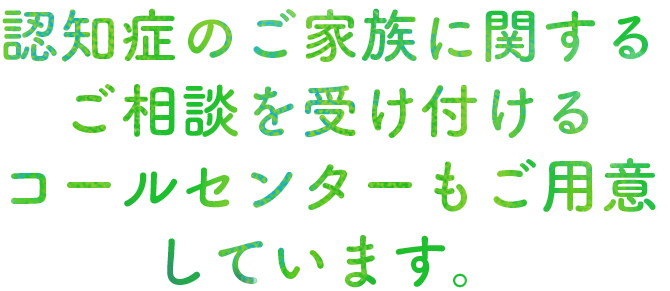 認知症のご家族に関するご相談を受け付けるコールセンターもご用意しています。