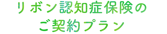 リボン認知症保険のご契約プラン