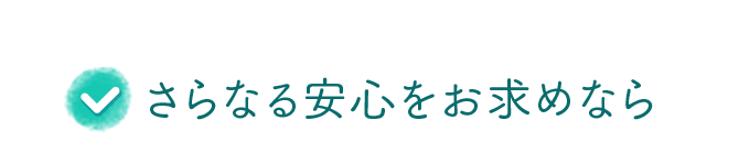 さらなる安心をお求めなら