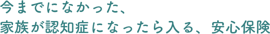 今にまでなかった、家族が認知症になったら入る、安心保険