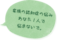 家族の認知症の悩みあなた１人で悩まないで。