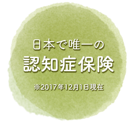 日本で唯一の認知症保険 ※2017年12月1日現在