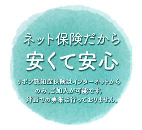 ネット保険だから安くて安心 リボン認知症保険はインターネットからのみ、ご加入が可能です。　対面での募集は行っておりません。