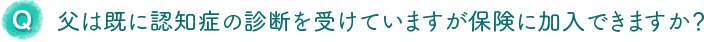 父は既に認知症の診断を受けていますが保険に加入できますか？
