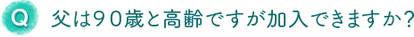 父は９０歳と高齢ですが加入できますか？