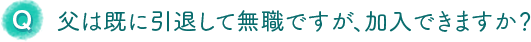 父は既に引退して無職ですが、加入できますか？