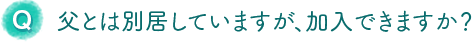 父とは別居していますが、加入できますか？