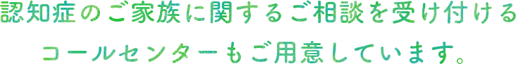 認知症のご家族に関するご相談を受け付けるコールセンターもご用意しています。